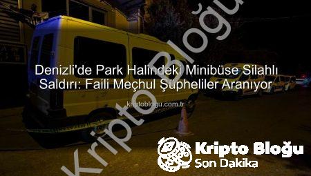 Denizli’de Park Halindeki Minibüse Silahlı Saldırı: Faili Meçhul Şüpheliler Aranıyor