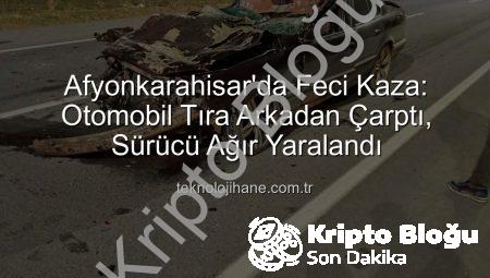 Afyonkarahisar’da Ağır Vahim Kaza: Otomobil Tıra Arkadan Çarptı, Sürücü Hayati Tehlikede