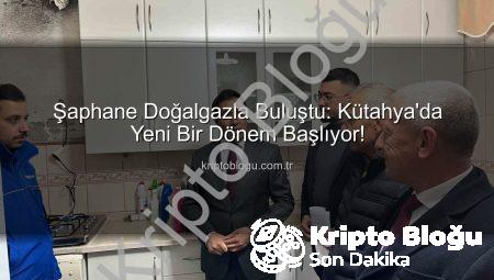 Şaphane Doğalgazla Buluştu: Kütahya’da Yeni Bir Dönem Başlıyor!