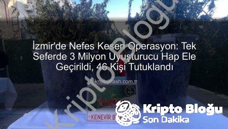 İzmir’de Nefes Kesen Operasyon: Tek Seferde 3 Milyon Uyuşturucu Hap Ele Geçirildi, 46 Kişi Tutuklandı!