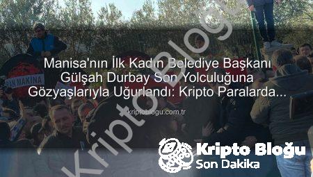 Manisa’nın İlk Kadın Belediye Başkanı Gülşah Durbay Son Yolculuğuna Gözyaşlarıyla Uğurlandı: Kripto Paralarda Yeni Dönem Mi Başlıyor?