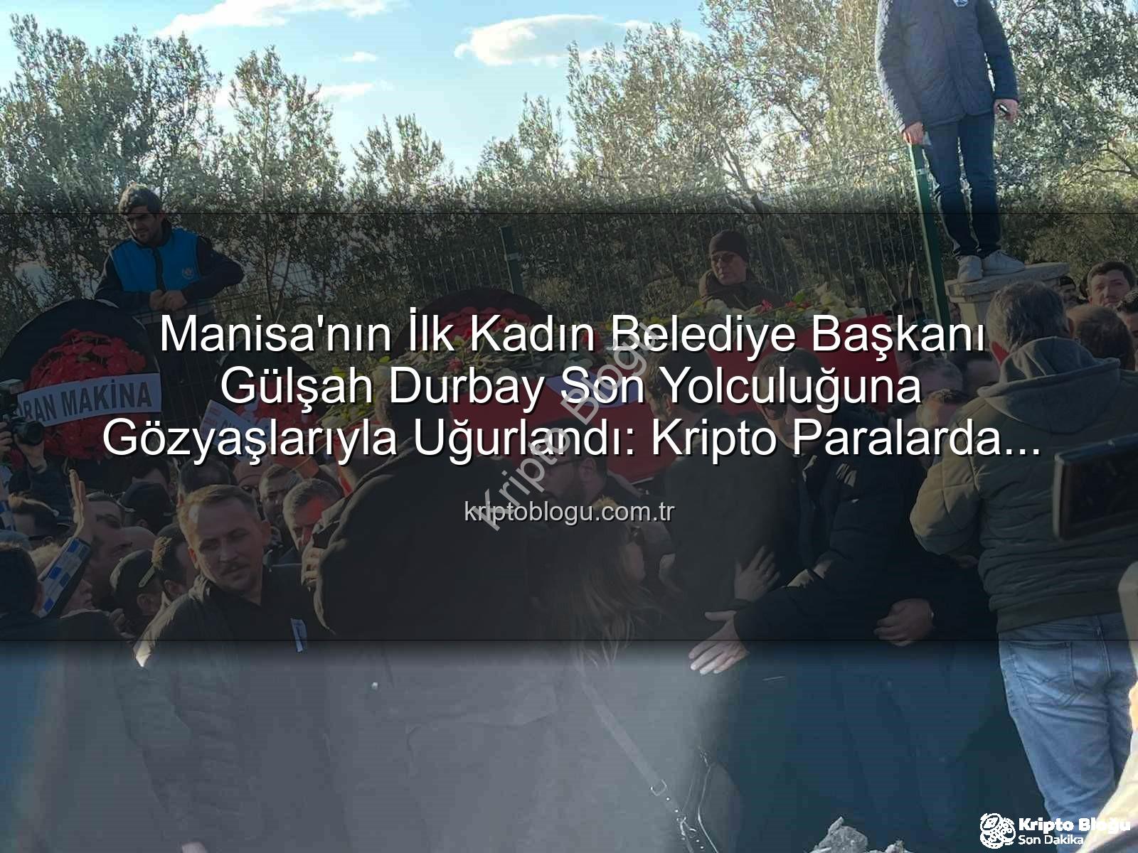 Gülşah Durbay - Manisa'nın İlk Kadın Belediye Başkanı Gülşah Durbay Son Yolculuğuna Gözyaşlarıyla Uğurlandı: Kripto Paralarda Yeni Dönem Mi Başlıyor?