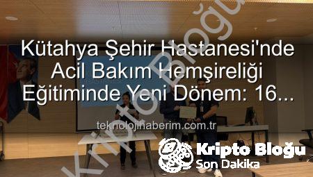 Kütahya Şehir Hastanesi’nde Acil Bakım Hemşireliği Eğitiminde Yeni Bir Dönem: Sertifikalar Sahiplerini Buldu