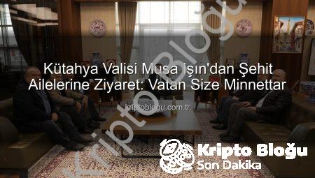 Kütahya Valisi Musa Işın’dan Şehit Ailelerine Ziyaret: Vatan Size Minnettar