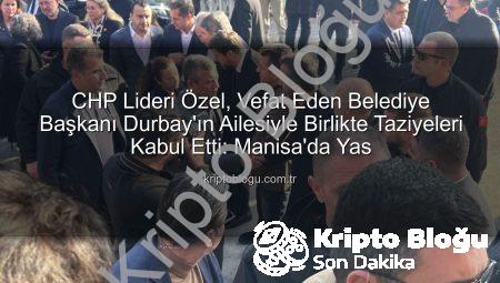 CHP Lideri Özel, Vefat Eden Belediye Başkanı Durbay’ın Ailesiyle Birlikte Taziyeleri Kabul Etti: Manisa’da Yas