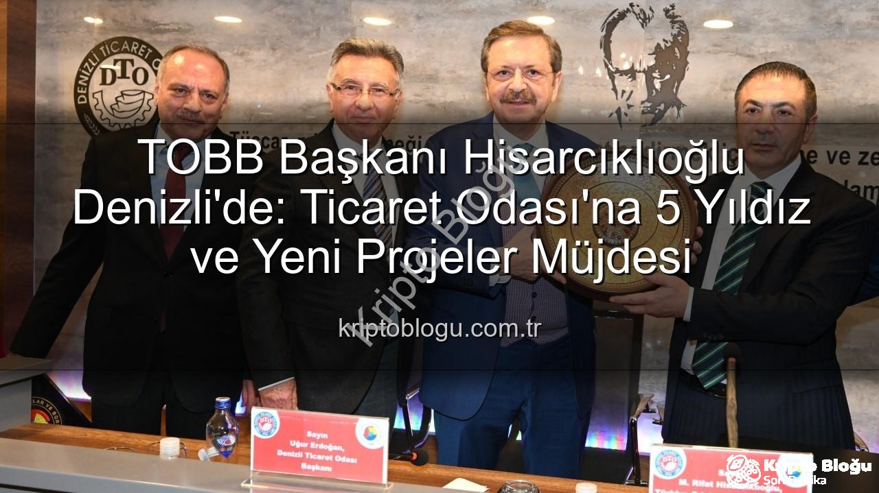 Denizli Ticaret Odası - TOBB Başkanı Hisarcıklıoğlu Denizli'de: Ticaret Odası'na 5 Yıldız ve Yeni Projeler Müjdesi