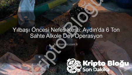 Yılbaşı Öncesi Nefes Kesti: Aydın’da 6 Ton Sahte Alkol Operasyonu!