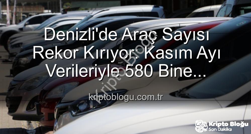 Denizli araç sayısı - Denizli'de Araç Sayısı Rekor Kırıyor: Kasım Ayı Verileriyle 580 Bine Dayandı!