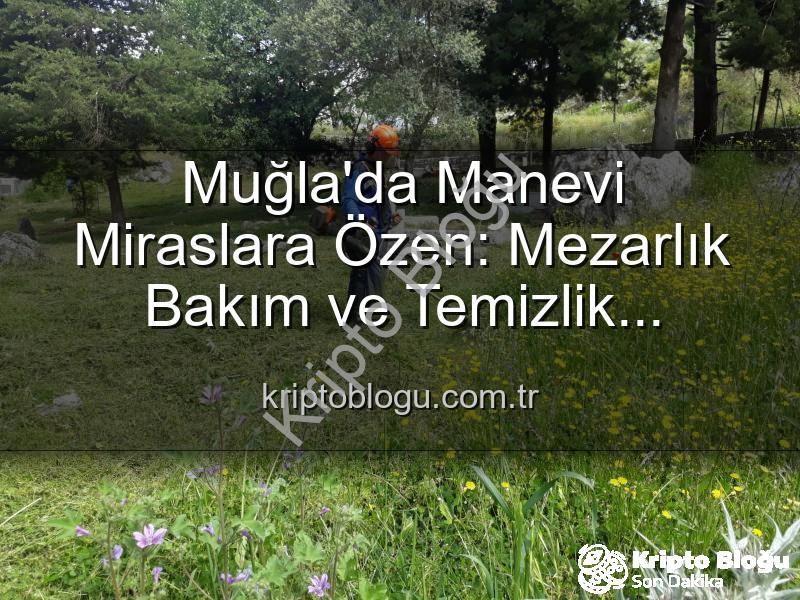 Muğla mezarlık bakımı - Muğla'da Manevi Miraslara Özen: Mezarlık Bakım ve Temizlik Çalışmaları Hız Kesmiyor