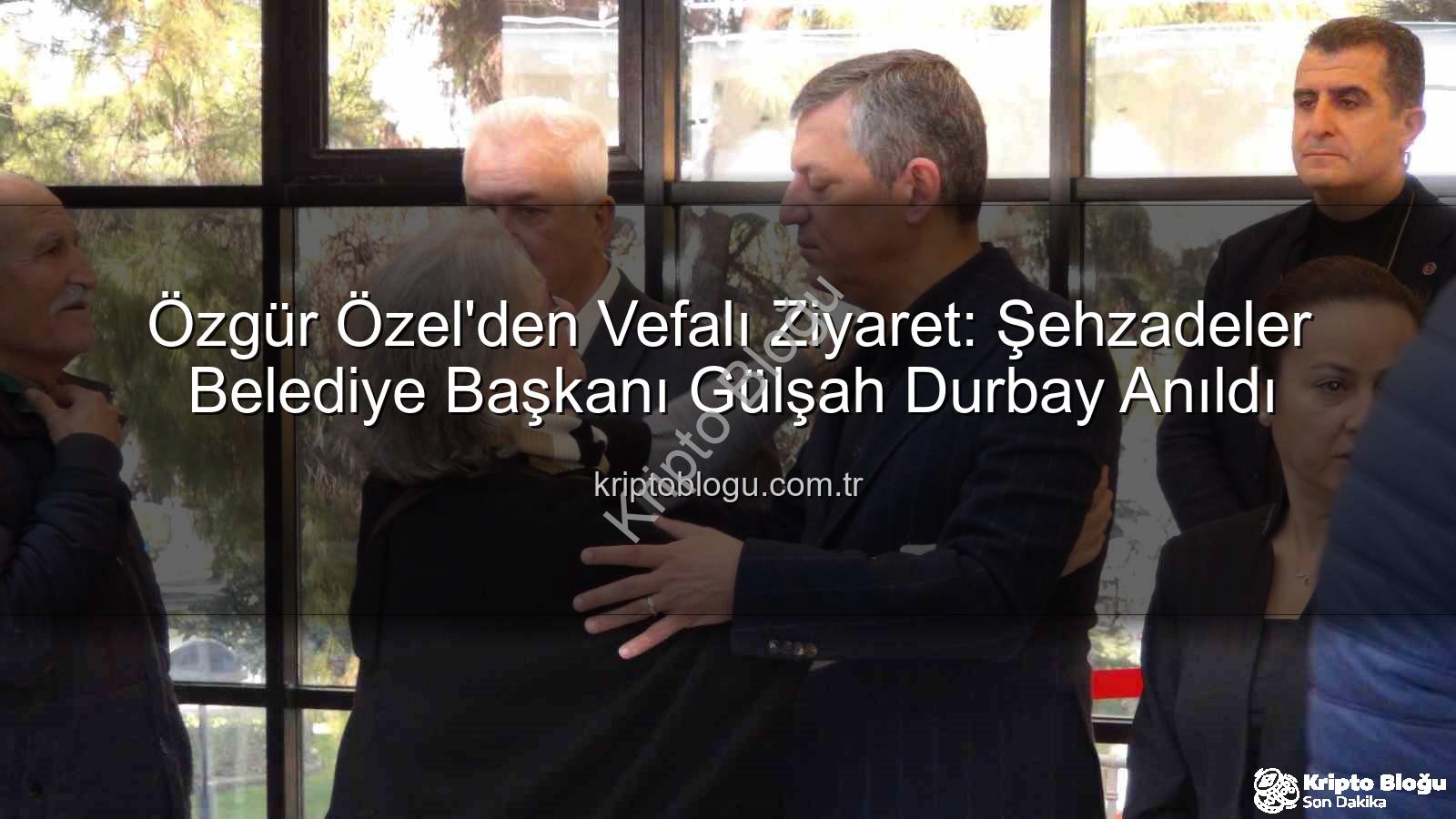Gülşah Durbay - Özgür Özel'den Vefalı Ziyaret: Şehzadeler Belediye Başkanı Gülşah Durbay Anıldı