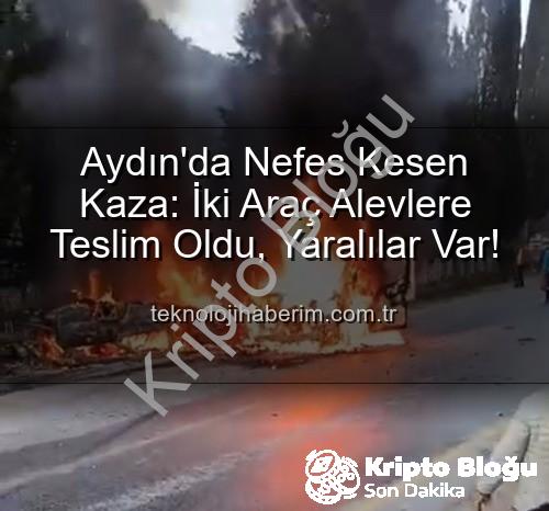 Aydın kaza - Aydın'da Akıl Almaz Kaza: Araçlar Alevlere Teslim Oldu, 2 Yaralı