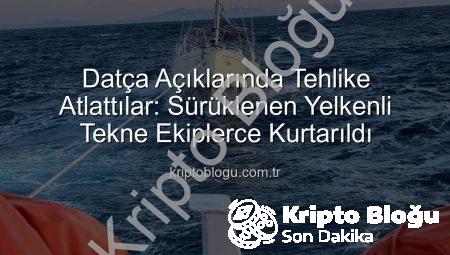 Datça Açıklarında Tehlike Atlattılar: Sürüklenen Yelkenli Tekne Ekiplerce Kurtarıldı