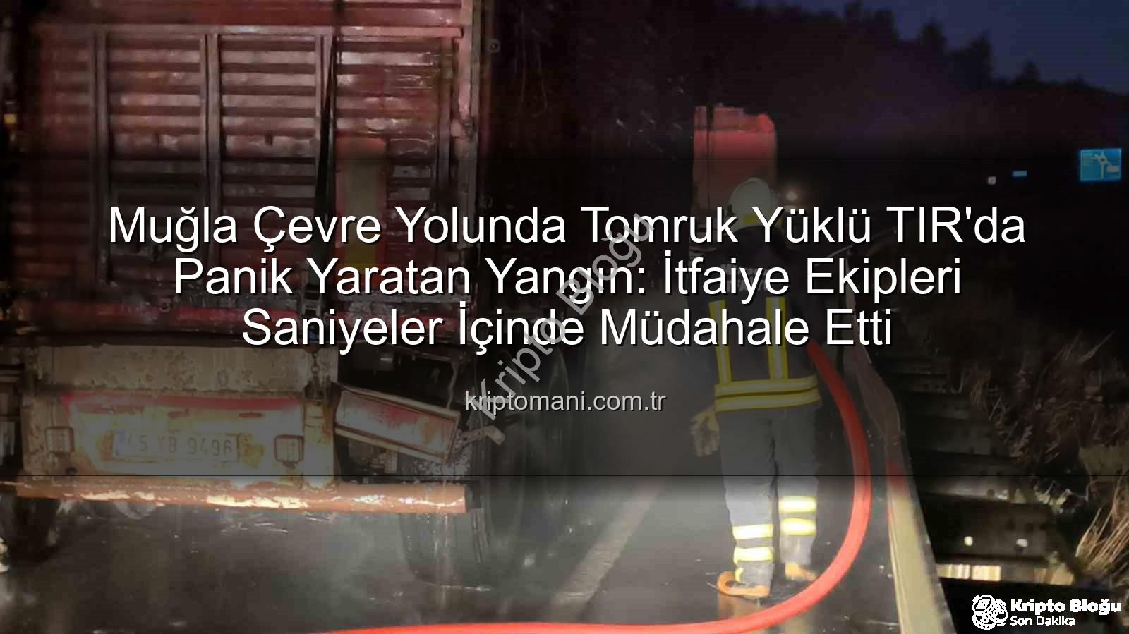 TIR yangını - Muğla Çevre Yolu'nda Tomruk Yüklü TIR'da Yangın: İtfaiye Anında Müdahale Etti!