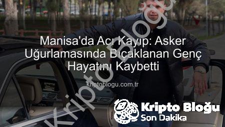 Manisa’da Acı Kayıp: Asker Uğurlamasında Bıçaklanan Genç Hayatını Kaybetti