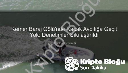 Kemer Baraj Gölü’nde Yasa Dışı Su Ürünleri Avcılığına Geçit Yok: Denetimler Sıkılaşıyor