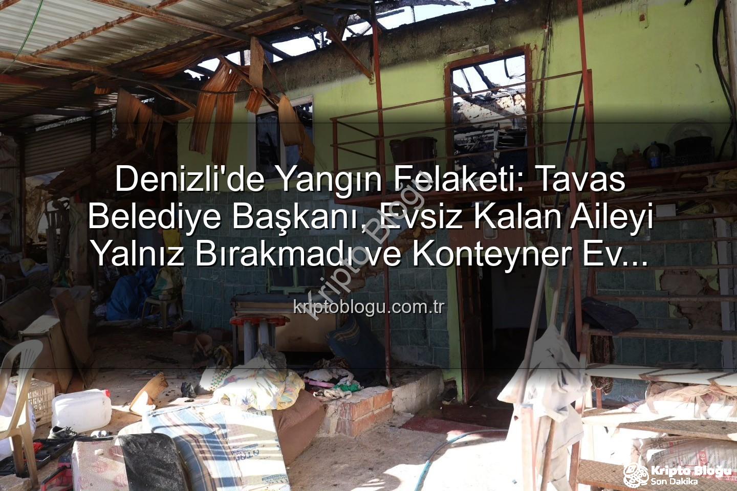 Tavas belediye başkanı - Denizli'de Yangın Felaketi: Tavas Belediye Başkanı, Evsiz Kalan Aileyi Yalnız Bırakmadı ve Konteyner Ev Desteği Sağladı