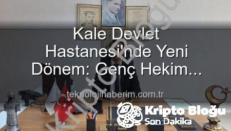 Kale Devlet Hastanesi’nde Başhekimlik Koltuğu El Değiştirdi: Genç Hekim Görev Başına