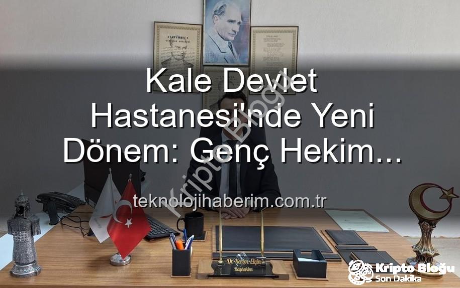 Kale Devlet Hastanesi - Kale Devlet Hastanesi'nde Başhekimlik Koltuğu El Değiştirdi: Genç Hekim Görev Başına