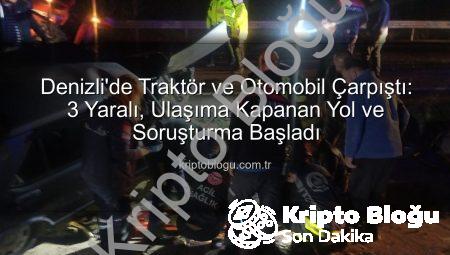 Denizli’de Traktör ve Otomobil Çarpıştı: 3 Yaralı, Ulaşıma Kapanan Yol ve Soruşturma Başladı