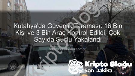 Kütahya’da Nefes Kesen Operasyon: 16 Bin Kişi Sorgulandı, Suçlulara Göz Açtırılmadı!
