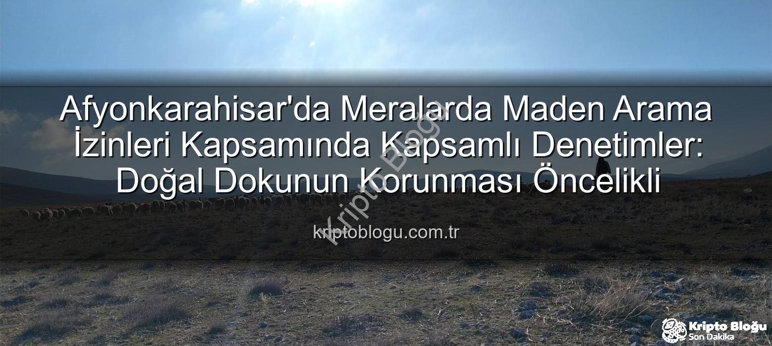 maden arama izinleri - Afyonkarahisar'da Meralarda Maden Arama İzinleri Kapsamında Kapsamlı Denetimler: Doğal Dokunun Korunması Öncelikli