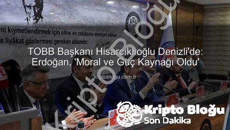 TOBB Başkanı Hisarcıklıoğlu Denizli’de: Erdoğan, ‘Moral ve Güç Kaynağı Oldu’