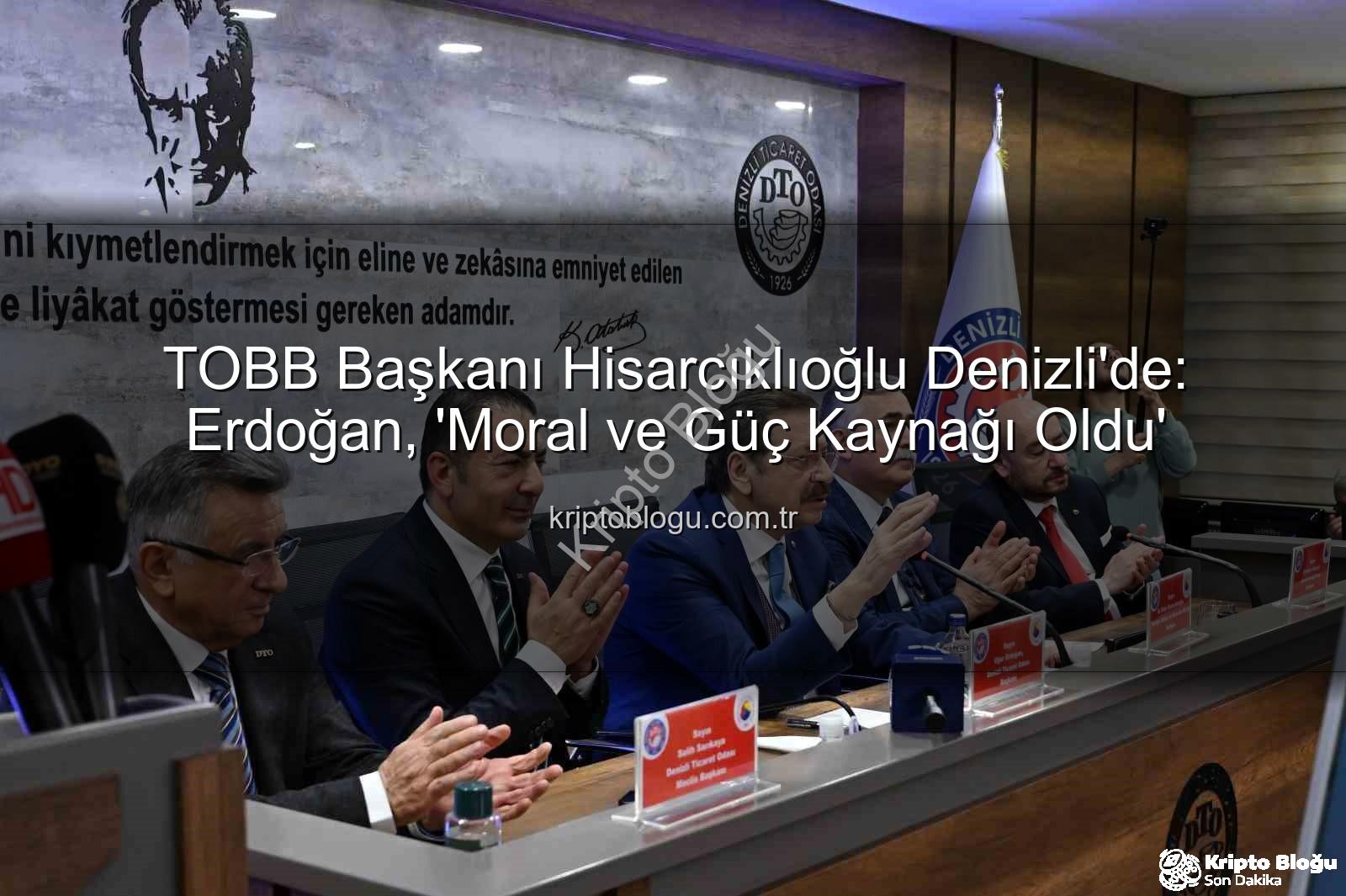 TOBB Başkanı Hisarcıklıoğlu - TOBB Başkanı Hisarcıklıoğlu Denizli'de: Erdoğan, 'Moral ve Güç Kaynağı Oldu'