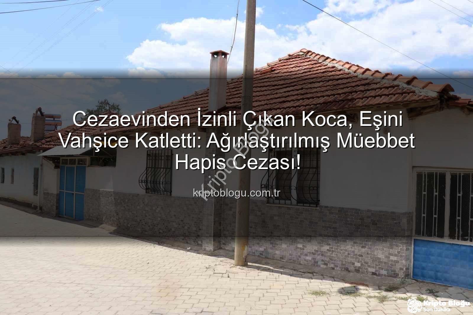 Cezaevinden İzinli Çıkan Koca, Eşini Vahşice Katletti: Ağırlaştırılmış Müebbet Hapis Cezası!